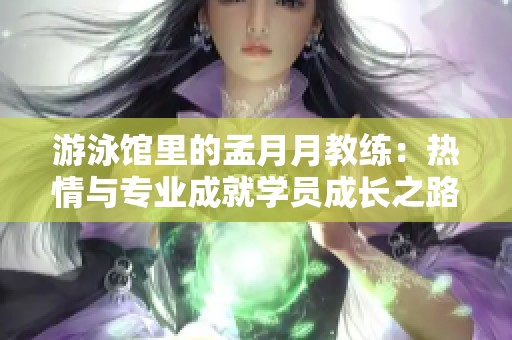 游泳馆里的孟月月教练：热情与专业成就学员成长之路