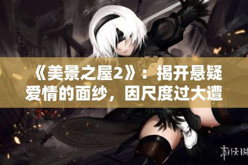 《美景之屋2》：揭开悬疑爱情的面纱，因尺度过大遭强烈反响