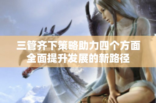 三管齐下策略助力四个方面全面提升发展的新路径
