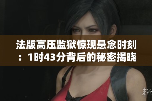 法版高压监狱惊现悬念时刻：1时43分背后的秘密揭晓