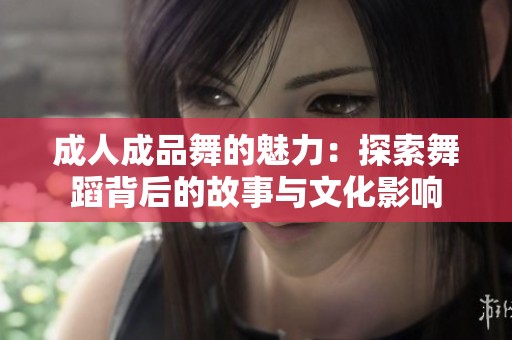 成人成品舞的魅力：探索舞蹈背后的故事与文化影响