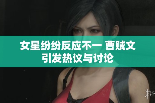 女星纷纷反应不一 曹贼文引发热议与讨论