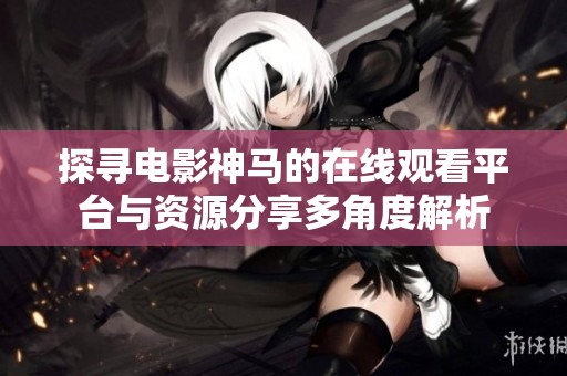 探寻电影神马的在线观看平台与资源分享多角度解析
