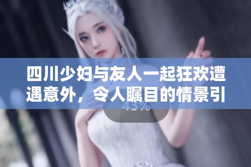 四川少妇与友人一起狂欢遭遇意外，令人瞩目的情景引发热议