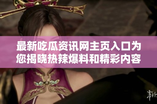 最新吃瓜资讯网主页入口为您揭晓热辣爆料和精彩内容