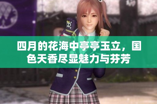 四月的花海中亭亭玉立，国色天香尽显魅力与芬芳