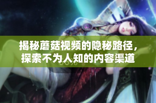 揭秘蘑菇视频的隐秘路径，探索不为人知的内容渠道