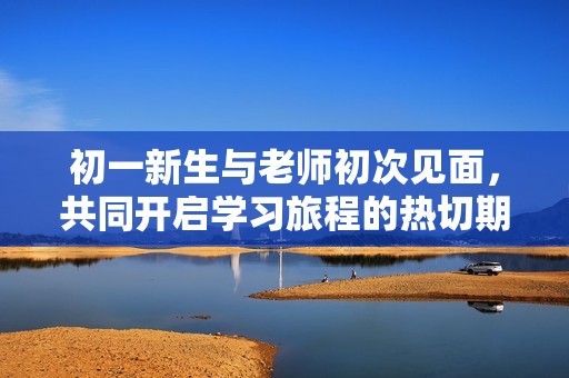 初一新生与老师初次见面，共同开启学习旅程的热切期待