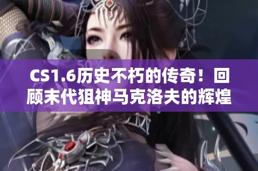 CS1.6历史不朽的传奇！回顾末代狙神马克洛夫的辉煌生涯精彩瞬间