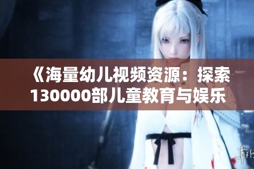 《海量幼儿视频资源：探索130000部儿童教育与娱乐精彩内容》