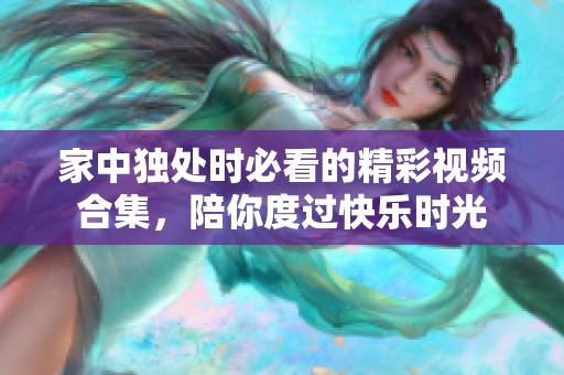 家中独处时必看的精彩视频合集，陪你度过快乐时光