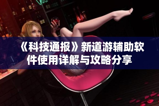 《科技通报》新道游辅助软件使用详解与攻略分享