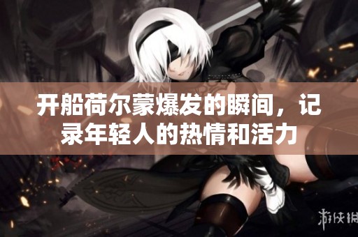 开船荷尔蒙爆发的瞬间，记录年轻人的热情和活力
