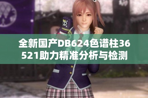 全新国产DB624色谱柱36521助力精准分析与检测