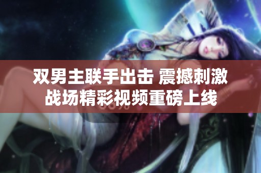 双男主联手出击 震撼刺激战场精彩视频重磅上线