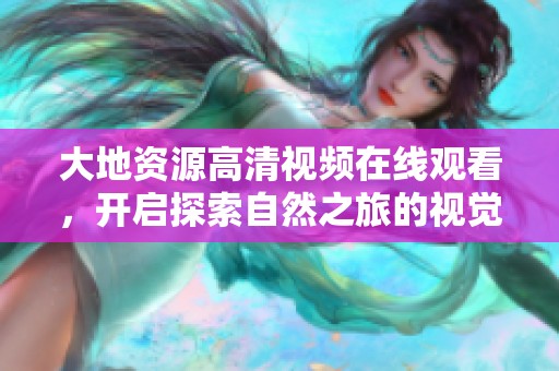 大地资源高清视频在线观看，开启探索自然之旅的视觉盛宴