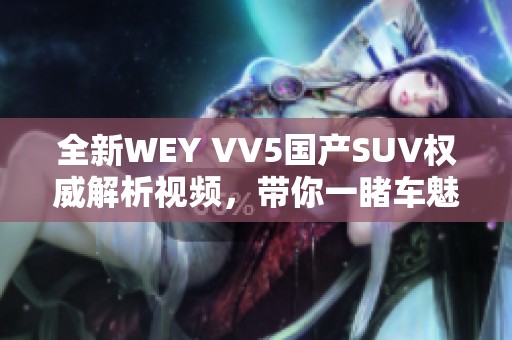 全新WEY VV5国产SUV权威解析视频，带你一睹车魅力与性能！