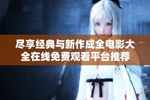 尽享经典与新作成全电影大全在线免费观看平台推荐