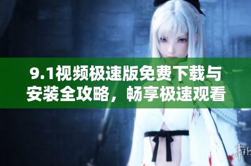 9.1视频极速版免费下载与安装全攻略，畅享极速观看体验