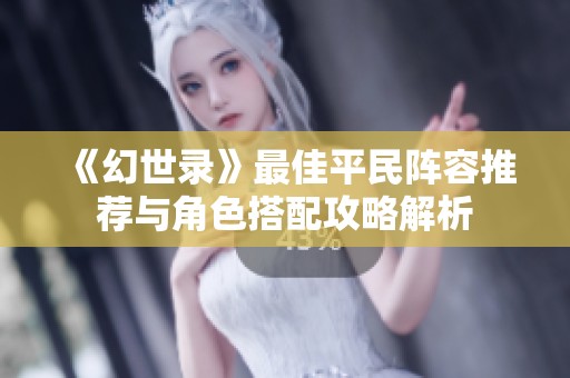 《幻世录》最佳平民阵容推荐与角色搭配攻略解析