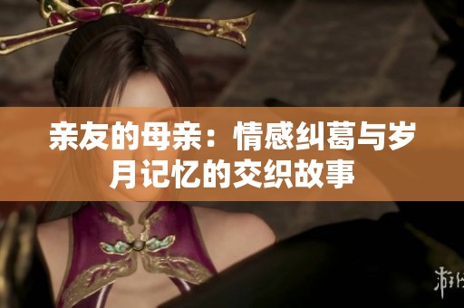 亲友的母亲：情感纠葛与岁月记忆的交织故事