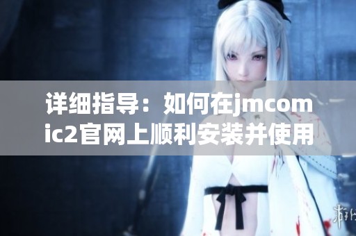 详细指导：如何在jmcomic2官网上顺利安装并使用软件