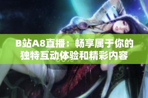 B站A8直播：畅享属于你的独特互动体验和精彩内容