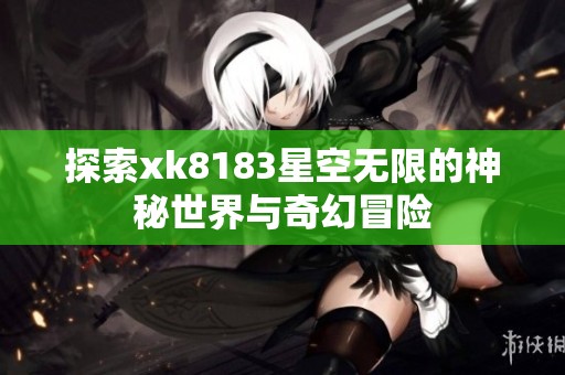探索xk8183星空无限的神秘世界与奇幻冒险