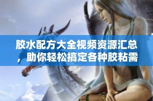 胶水配方大全视频资源汇总，助你轻松搞定各种胶粘需求