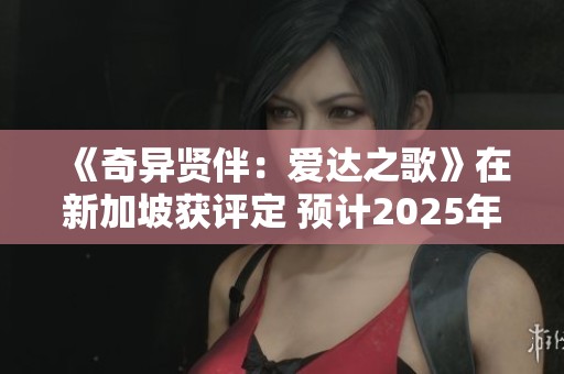 《奇异贤伴：爱达之歌》在新加坡获评定 预计2025年上市