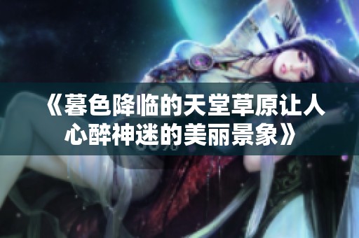 《暮色降临的天堂草原让人心醉神迷的美丽景象》