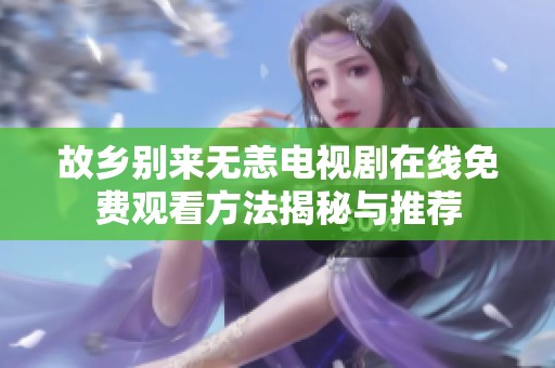 故乡别来无恙电视剧在线免费观看方法揭秘与推荐