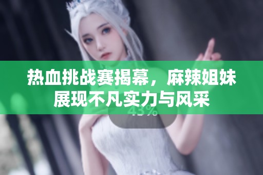 热血挑战赛揭幕，麻辣姐妹展现不凡实力与风采
