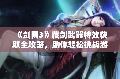 《剑网3》藏剑武器特效获取全攻略，助你轻松挑战游戏终极目标