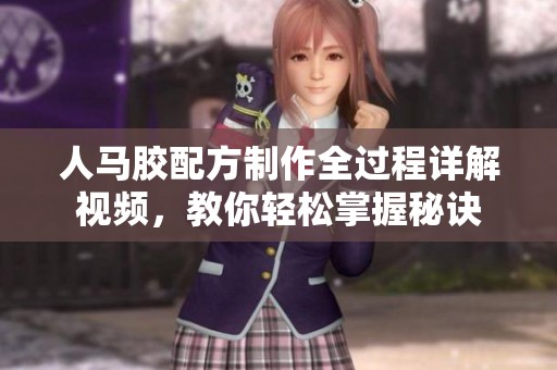 人马胶配方制作全过程详解视频，教你轻松掌握秘诀