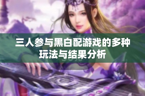 三人参与黑白配游戏的多种玩法与结果分析