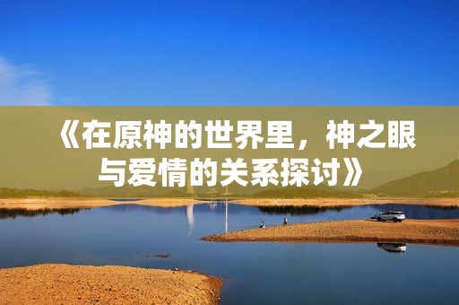 《在原神的世界里，神之眼与爱情的关系探讨》