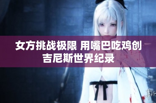 女方挑战极限 用嘴巴吃鸡创吉尼斯世界纪录