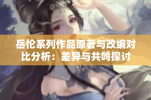 岳伦系列作品原著与改编对比分析：差异与共鸣探讨