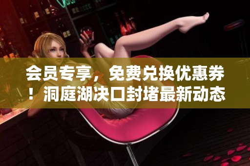 会员专享，免费兑换优惠券！洞庭湖决口封堵最新动态报道