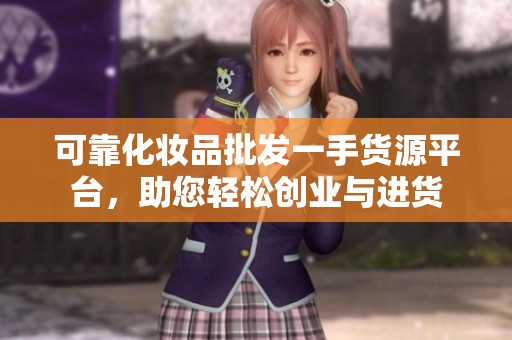 可靠化妆品批发一手货源平台，助您轻松创业与进货