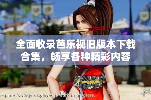 全面收录芭乐视旧版本下载合集，畅享各种精彩内容