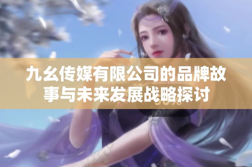 九幺传媒有限公司的品牌故事与未来发展战略探讨