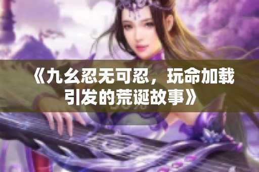 《九幺忍无可忍，玩命加载引发的荒诞故事》