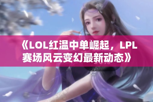 《LOL红温中单崛起，LPL赛场风云变幻最新动态》