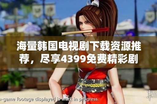 海量韩国电视剧下载资源推荐，尽享4399免费精彩剧集