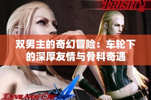 双男主的奇幻冒险：车轮下的深厚友情与骨科奇遇