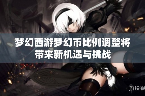 梦幻西游梦幻币比例调整将带来新机遇与挑战