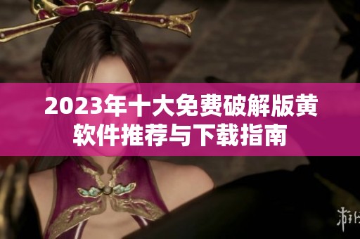 2023年十大免费破解版黄软件推荐与下载指南