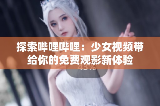 探索哔哩哔哩：少女视频带给你的免费观影新体验